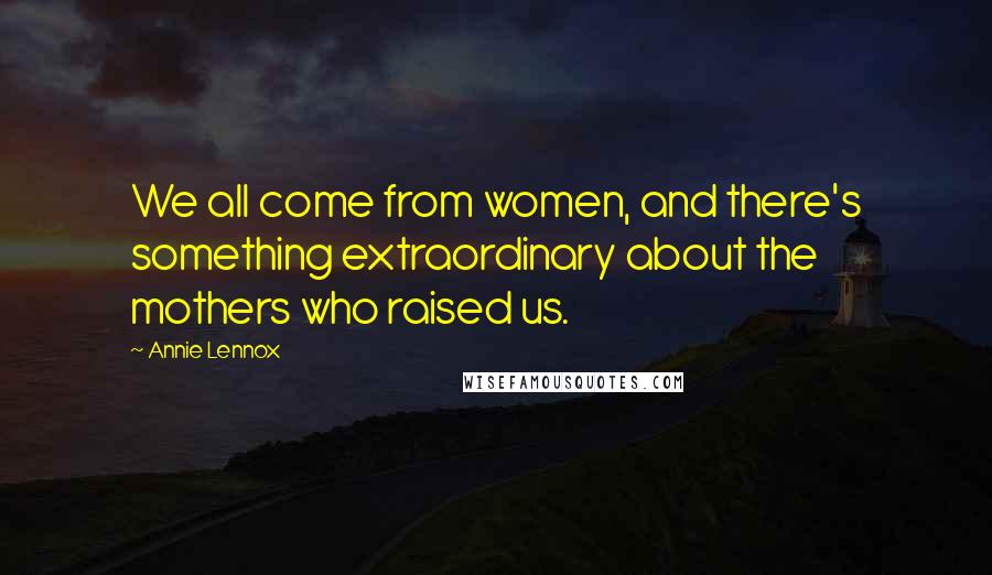 Annie Lennox Quotes: We all come from women, and there's something extraordinary about the mothers who raised us.