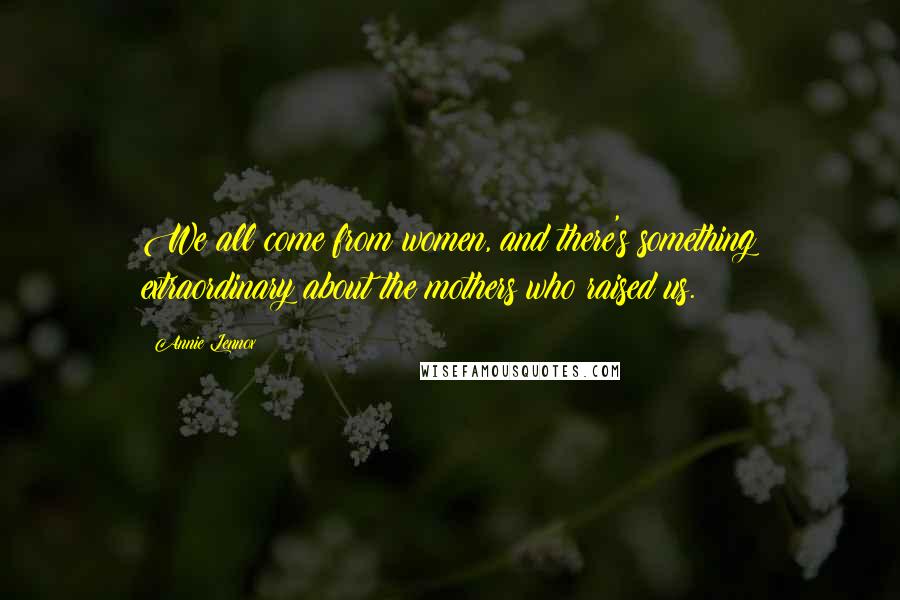 Annie Lennox Quotes: We all come from women, and there's something extraordinary about the mothers who raised us.