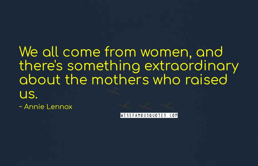 Annie Lennox Quotes: We all come from women, and there's something extraordinary about the mothers who raised us.