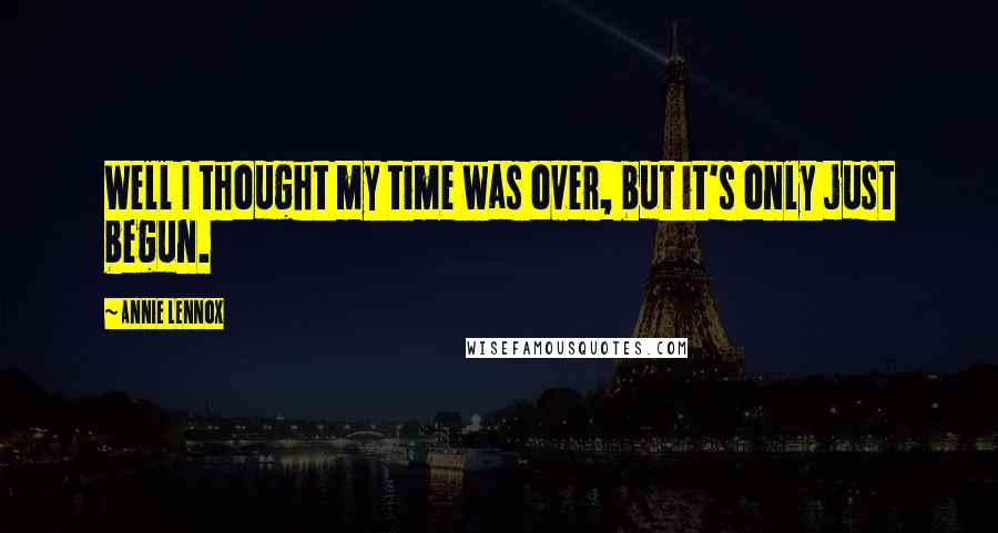 Annie Lennox Quotes: Well I thought my time was over, but it's only just begun.