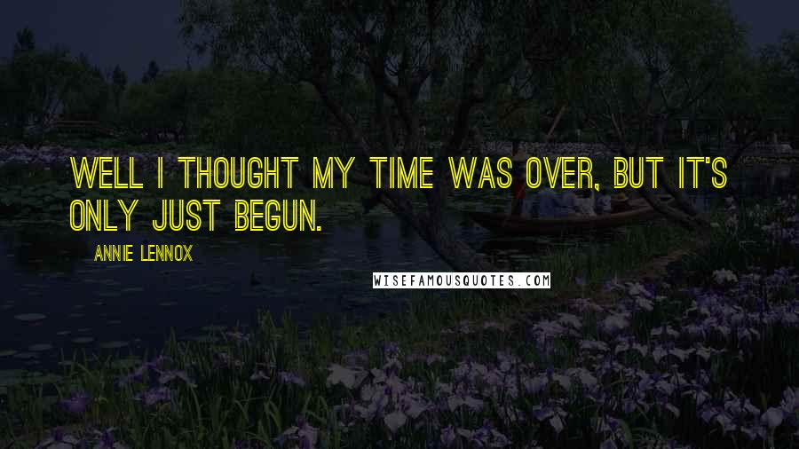 Annie Lennox Quotes: Well I thought my time was over, but it's only just begun.