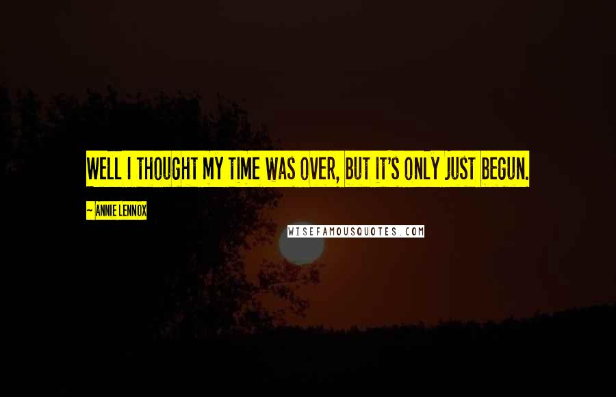 Annie Lennox Quotes: Well I thought my time was over, but it's only just begun.