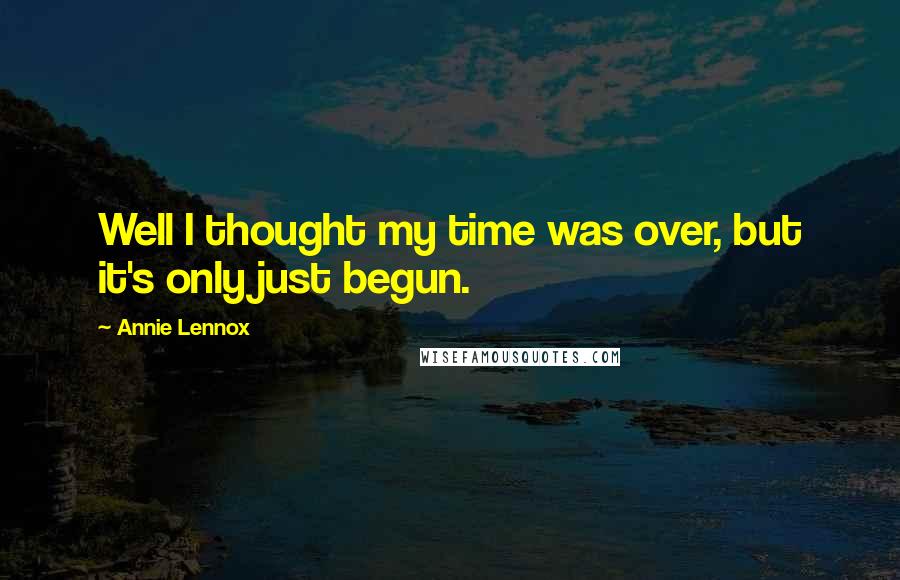 Annie Lennox Quotes: Well I thought my time was over, but it's only just begun.