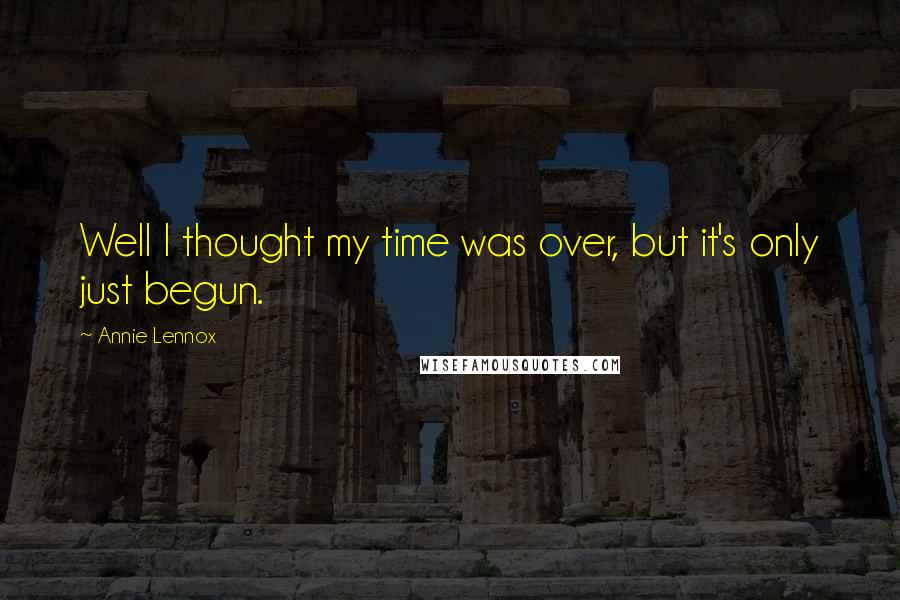 Annie Lennox Quotes: Well I thought my time was over, but it's only just begun.