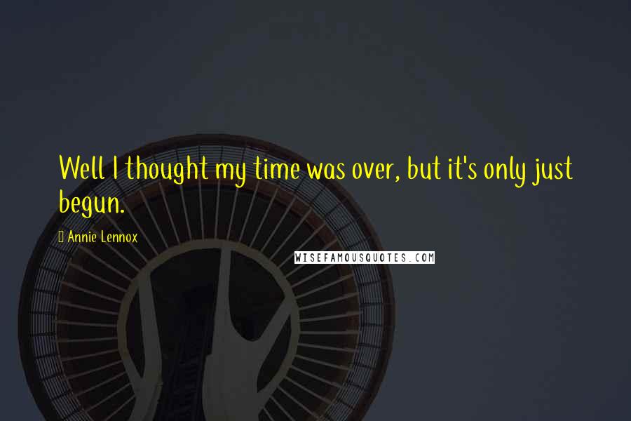 Annie Lennox Quotes: Well I thought my time was over, but it's only just begun.