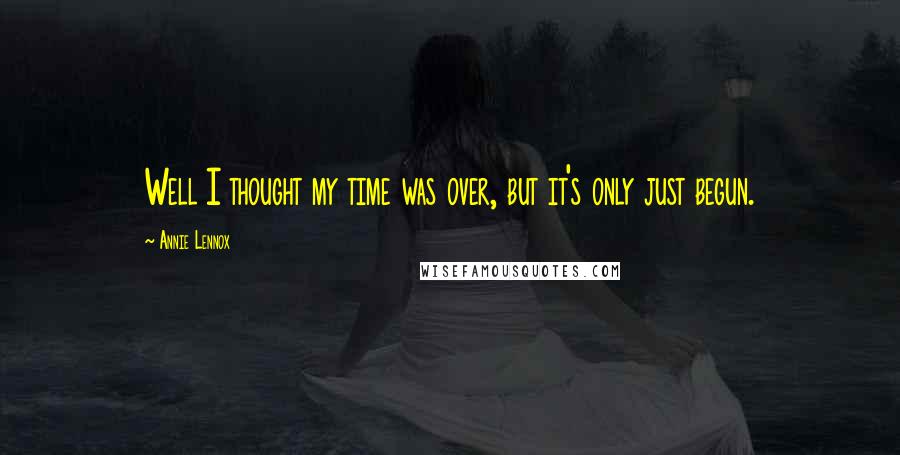 Annie Lennox Quotes: Well I thought my time was over, but it's only just begun.