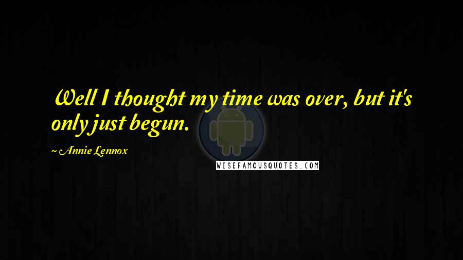 Annie Lennox Quotes: Well I thought my time was over, but it's only just begun.