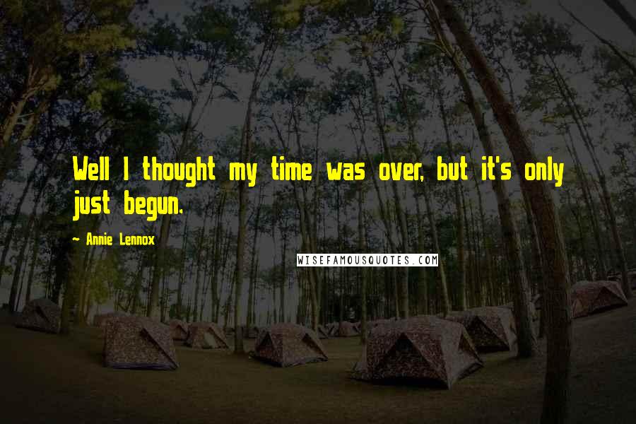 Annie Lennox Quotes: Well I thought my time was over, but it's only just begun.