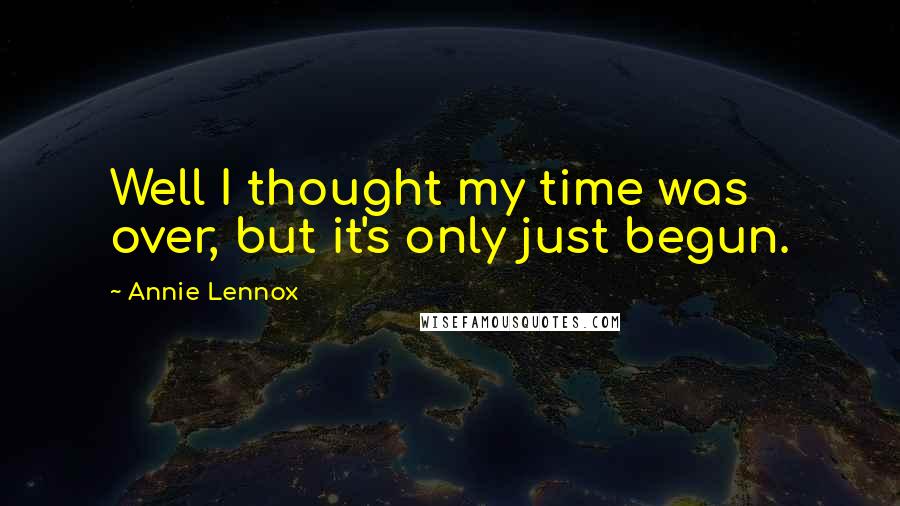 Annie Lennox Quotes: Well I thought my time was over, but it's only just begun.