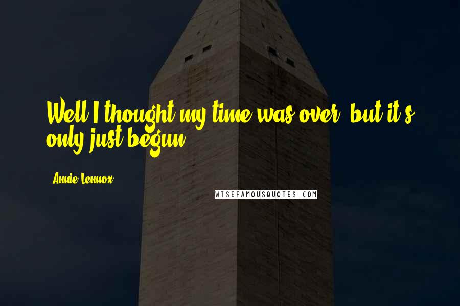 Annie Lennox Quotes: Well I thought my time was over, but it's only just begun.