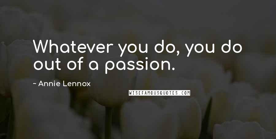 Annie Lennox Quotes: Whatever you do, you do out of a passion.