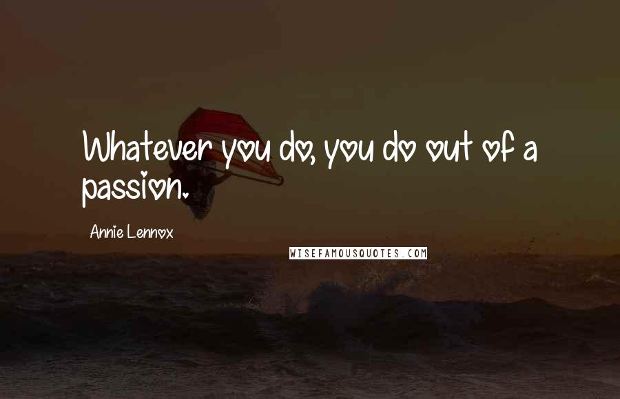 Annie Lennox Quotes: Whatever you do, you do out of a passion.