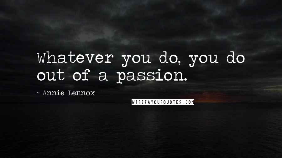 Annie Lennox Quotes: Whatever you do, you do out of a passion.