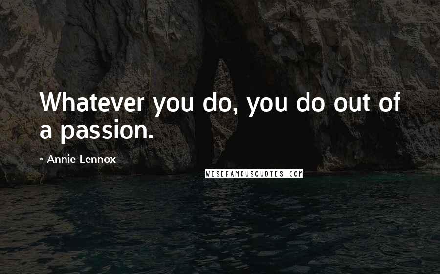 Annie Lennox Quotes: Whatever you do, you do out of a passion.