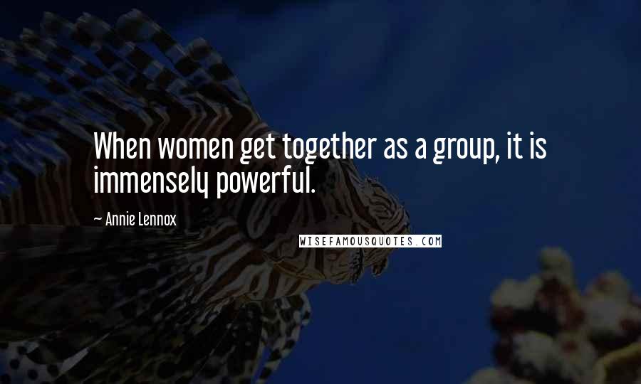 Annie Lennox Quotes: When women get together as a group, it is immensely powerful.