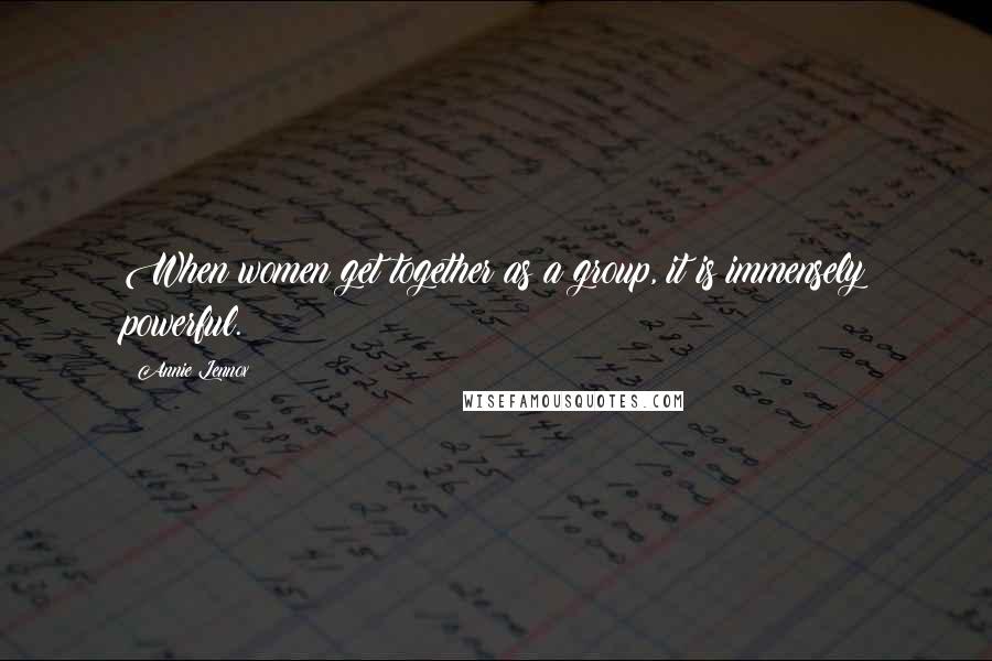 Annie Lennox Quotes: When women get together as a group, it is immensely powerful.