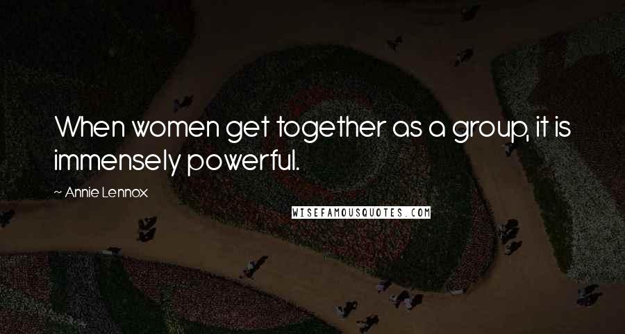 Annie Lennox Quotes: When women get together as a group, it is immensely powerful.