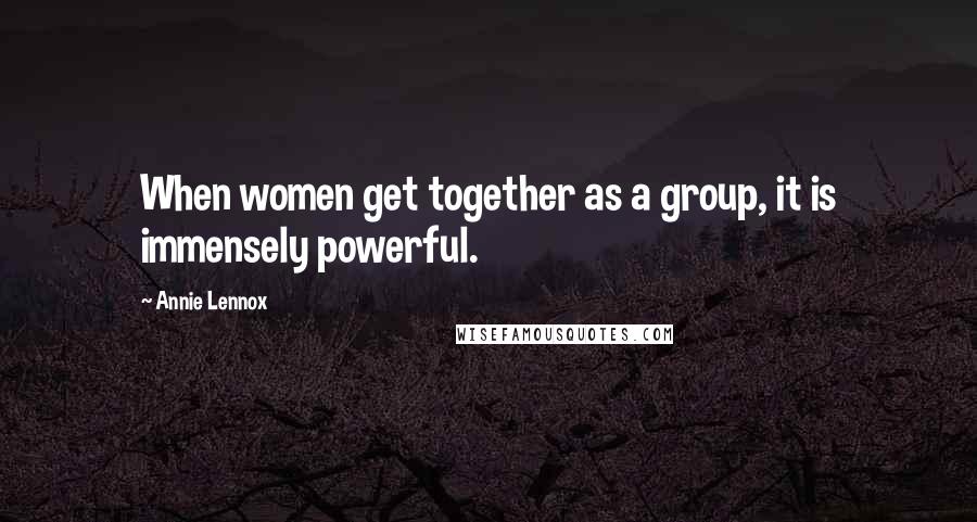 Annie Lennox Quotes: When women get together as a group, it is immensely powerful.