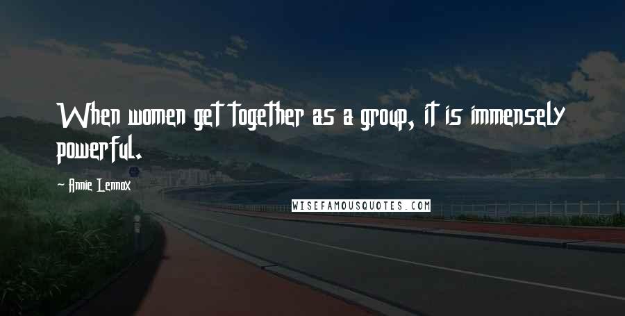 Annie Lennox Quotes: When women get together as a group, it is immensely powerful.