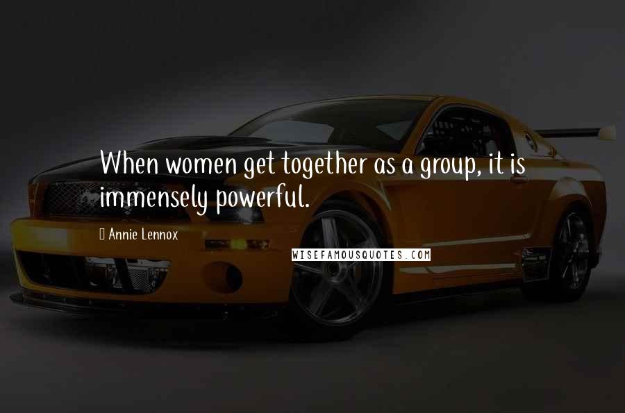 Annie Lennox Quotes: When women get together as a group, it is immensely powerful.