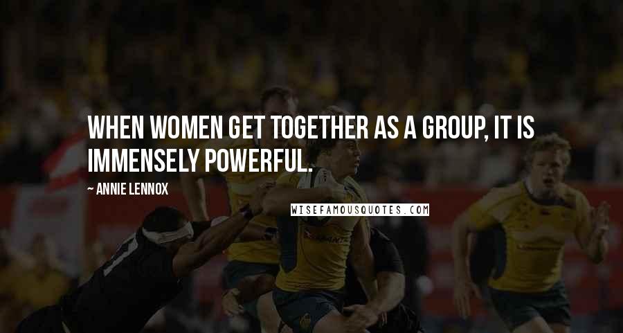 Annie Lennox Quotes: When women get together as a group, it is immensely powerful.