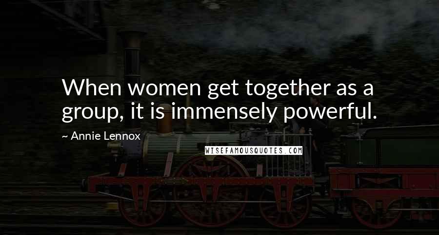 Annie Lennox Quotes: When women get together as a group, it is immensely powerful.