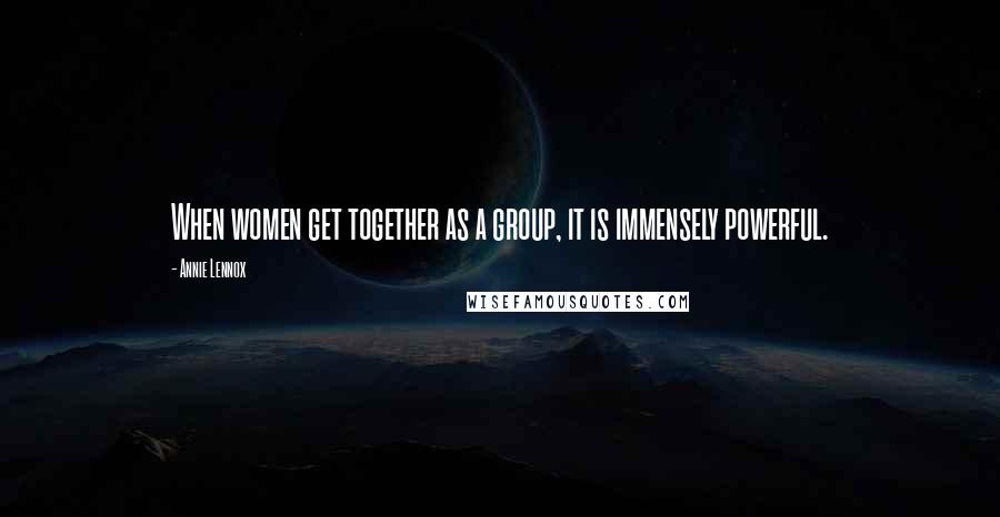 Annie Lennox Quotes: When women get together as a group, it is immensely powerful.