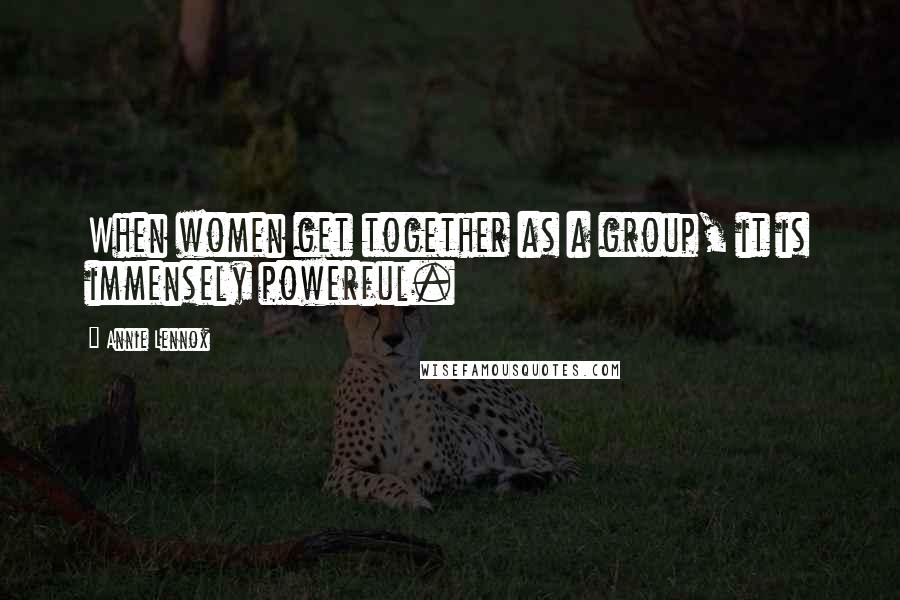 Annie Lennox Quotes: When women get together as a group, it is immensely powerful.