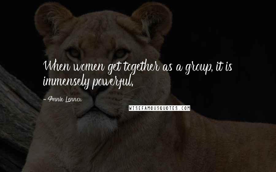 Annie Lennox Quotes: When women get together as a group, it is immensely powerful.