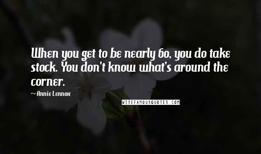 Annie Lennox Quotes: When you get to be nearly 60, you do take stock. You don't know what's around the corner.