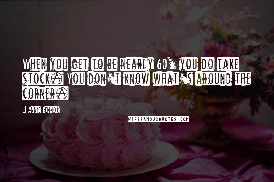 Annie Lennox Quotes: When you get to be nearly 60, you do take stock. You don't know what's around the corner.