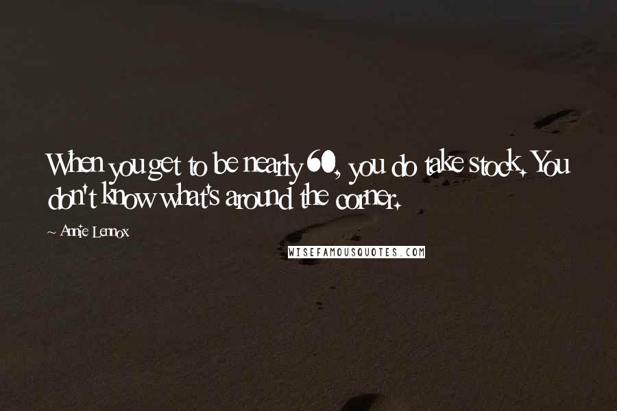 Annie Lennox Quotes: When you get to be nearly 60, you do take stock. You don't know what's around the corner.