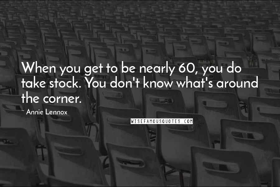 Annie Lennox Quotes: When you get to be nearly 60, you do take stock. You don't know what's around the corner.