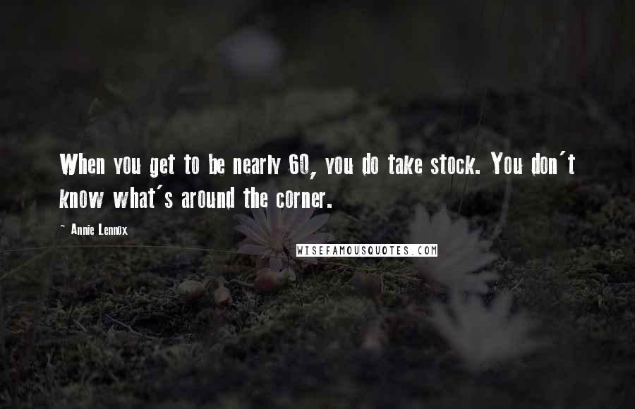 Annie Lennox Quotes: When you get to be nearly 60, you do take stock. You don't know what's around the corner.