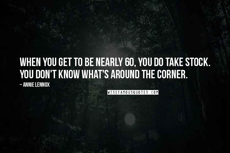 Annie Lennox Quotes: When you get to be nearly 60, you do take stock. You don't know what's around the corner.