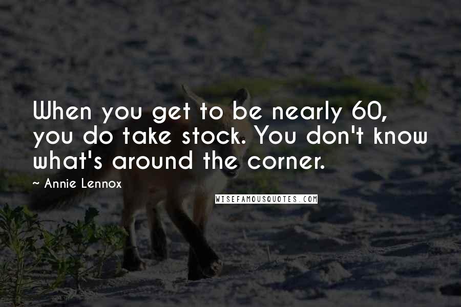 Annie Lennox Quotes: When you get to be nearly 60, you do take stock. You don't know what's around the corner.