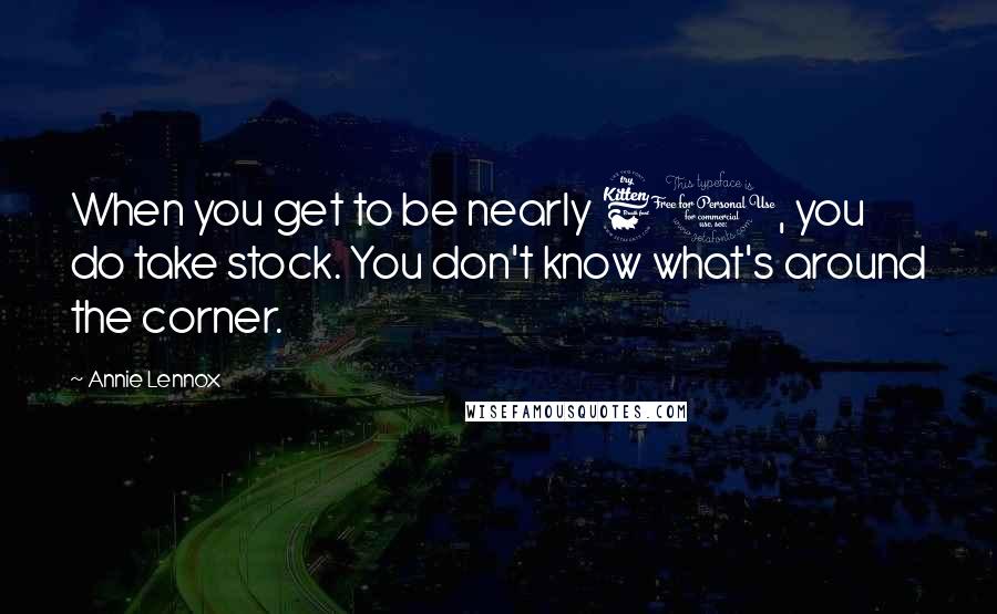 Annie Lennox Quotes: When you get to be nearly 60, you do take stock. You don't know what's around the corner.