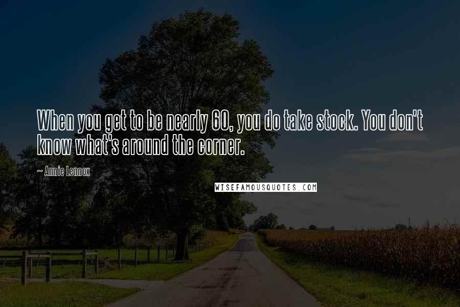 Annie Lennox Quotes: When you get to be nearly 60, you do take stock. You don't know what's around the corner.