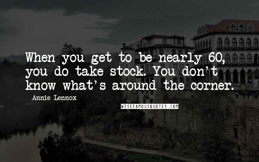 Annie Lennox Quotes: When you get to be nearly 60, you do take stock. You don't know what's around the corner.