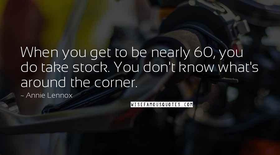 Annie Lennox Quotes: When you get to be nearly 60, you do take stock. You don't know what's around the corner.