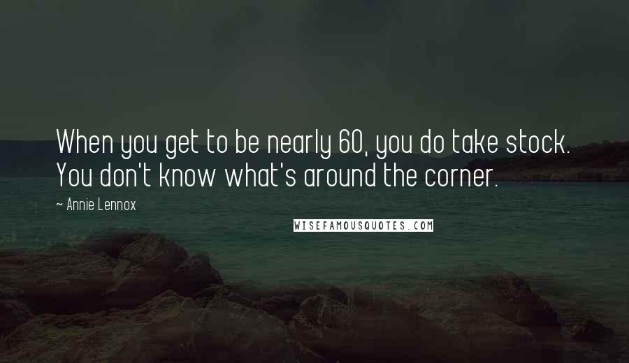 Annie Lennox Quotes: When you get to be nearly 60, you do take stock. You don't know what's around the corner.