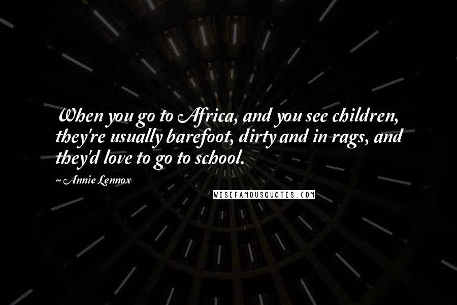 Annie Lennox Quotes: When you go to Africa, and you see children, they're usually barefoot, dirty and in rags, and they'd love to go to school.