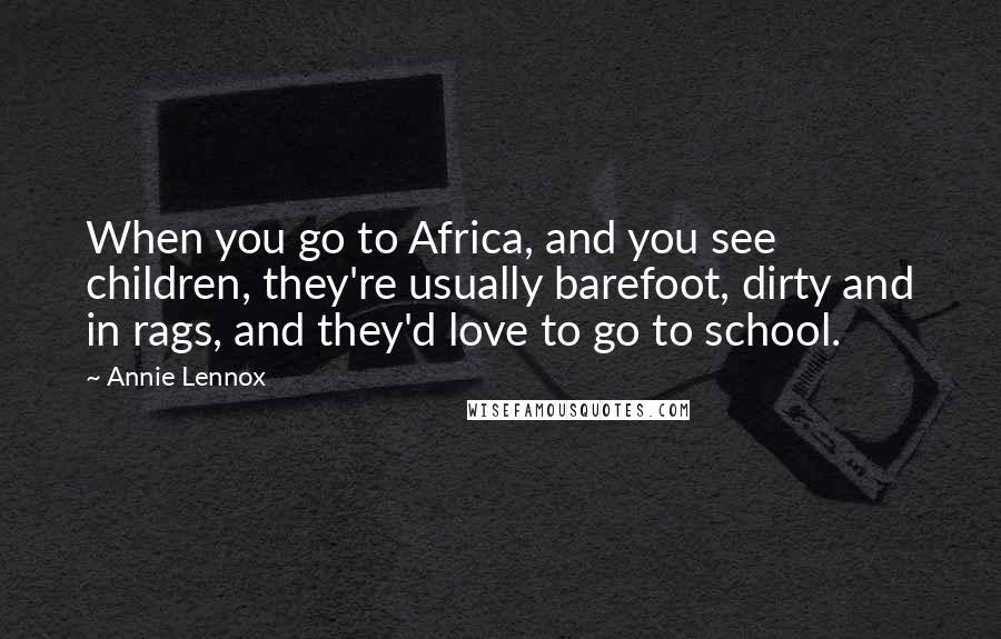 Annie Lennox Quotes: When you go to Africa, and you see children, they're usually barefoot, dirty and in rags, and they'd love to go to school.