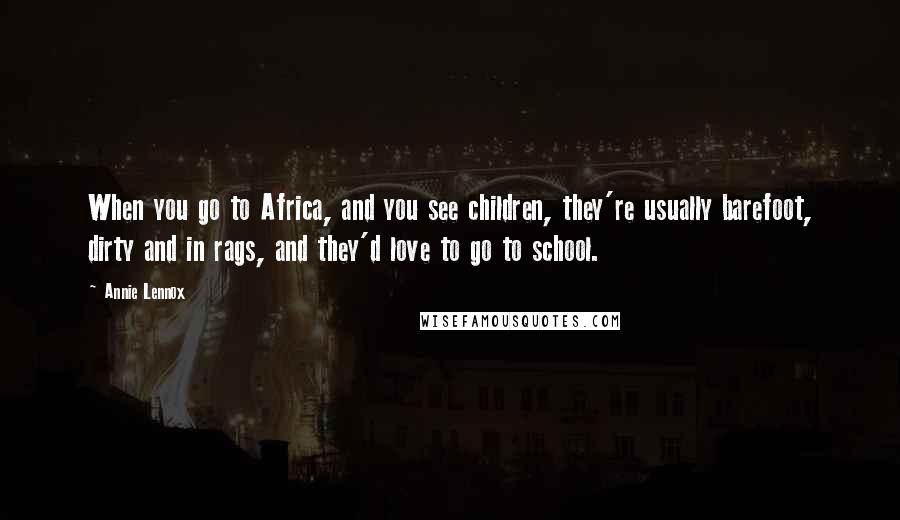 Annie Lennox Quotes: When you go to Africa, and you see children, they're usually barefoot, dirty and in rags, and they'd love to go to school.