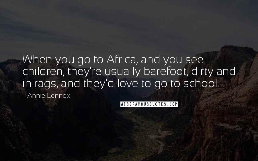 Annie Lennox Quotes: When you go to Africa, and you see children, they're usually barefoot, dirty and in rags, and they'd love to go to school.