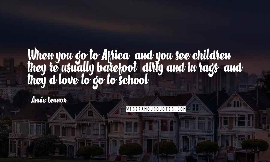 Annie Lennox Quotes: When you go to Africa, and you see children, they're usually barefoot, dirty and in rags, and they'd love to go to school.