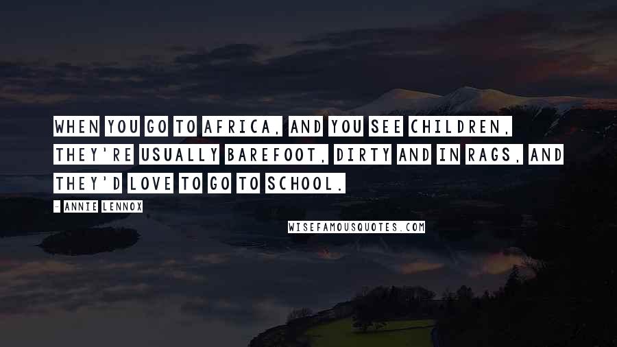 Annie Lennox Quotes: When you go to Africa, and you see children, they're usually barefoot, dirty and in rags, and they'd love to go to school.