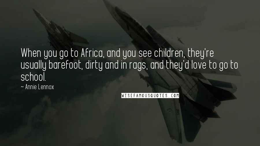 Annie Lennox Quotes: When you go to Africa, and you see children, they're usually barefoot, dirty and in rags, and they'd love to go to school.