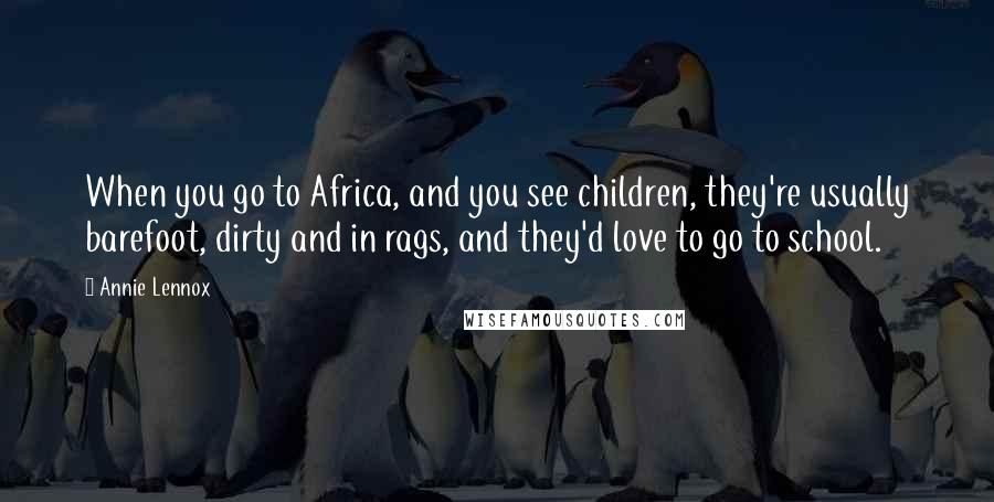 Annie Lennox Quotes: When you go to Africa, and you see children, they're usually barefoot, dirty and in rags, and they'd love to go to school.