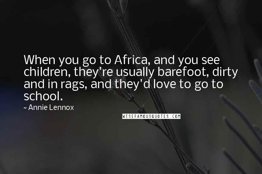 Annie Lennox Quotes: When you go to Africa, and you see children, they're usually barefoot, dirty and in rags, and they'd love to go to school.